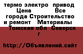 термо-электро  привод › Цена ­ 2 500 - Все города Строительство и ремонт » Материалы   . Томская обл.,Северск г.